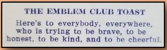 The printed Emblem Club toast: Here’s to everybody, everywhere, who is trying to be brave, to be honest, to be kind, and to be cheerful.